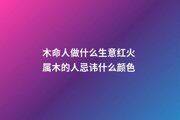 木命人做什么生意红火 属木的人忌讳什么颜色